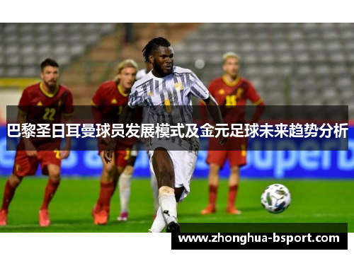 巴黎圣日耳曼球员发展模式及金元足球未来趋势分析 巴黎圣日耳曼球员发展模式及金元足球未来趋势分析