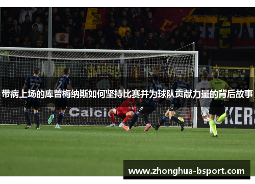 带病上场的库普梅纳斯如何坚持比赛并为球队贡献力量的背后故事 带病上场的库普梅纳斯如何坚持比赛并为球队贡献力量的背后故事