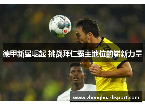 德甲新星崛起 挑战拜仁霸主地位的崭新力量 德甲新星崛起 挑战拜仁霸主地位的崭新力量