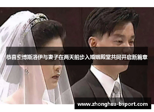 恭喜索博斯洛伊与妻子在两天前步入婚姻殿堂共同开启新篇章 恭喜索博斯洛伊与妻子在两天前步入婚姻殿堂共同开启新篇章