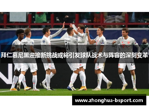 拜仁慕尼黑迎接新挑战或将引发球队战术与阵容的深刻变革 拜仁慕尼黑迎接新挑战或将引发球队战术与阵容的深刻变革