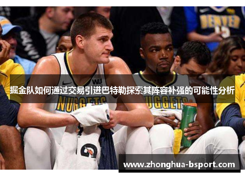掘金队如何通过交易引进巴特勒探索其阵容补强的可能性分析 掘金队如何通过交易引进巴特勒探索其阵容补强的可能性分析