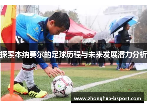 探索本纳赛尔的足球历程与未来发展潜力分析 探索本纳赛尔的足球历程与未来发展潜力分析