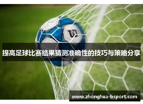 提高足球比赛结果猜测准确性的技巧与策略分享 提高足球比赛结果猜测准确性的技巧与策略分享