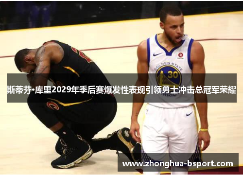 斯蒂芬·库里2029年季后赛爆发性表现引领勇士冲击总冠军荣耀 斯蒂芬·库里2029年季后赛爆发性表现引领勇士冲击总冠军荣耀