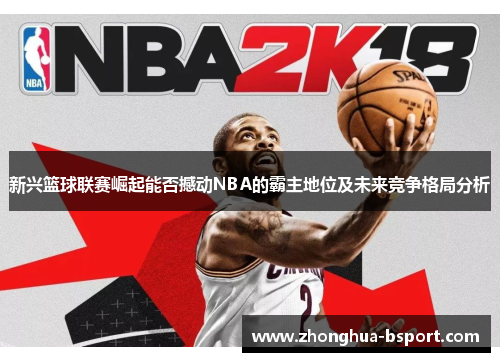 新兴篮球联赛崛起能否撼动NBA的霸主地位及未来竞争格局分析 新兴篮球联赛崛起能否撼动NBA的霸主地位及未来竞争格局分析