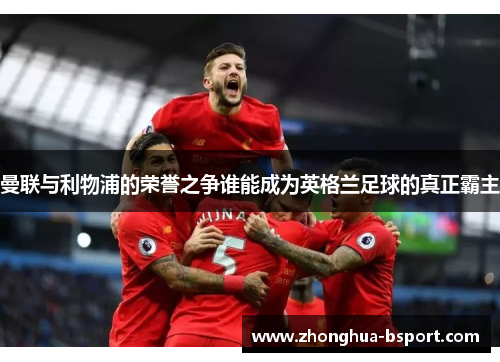 曼联与利物浦的荣誉之争谁能成为英格兰足球的真正霸主 曼联与利物浦的荣誉之争谁能成为英格兰足球的真正霸主