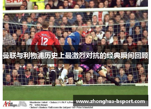 曼联与利物浦历史上最激烈对抗的经典瞬间回顾