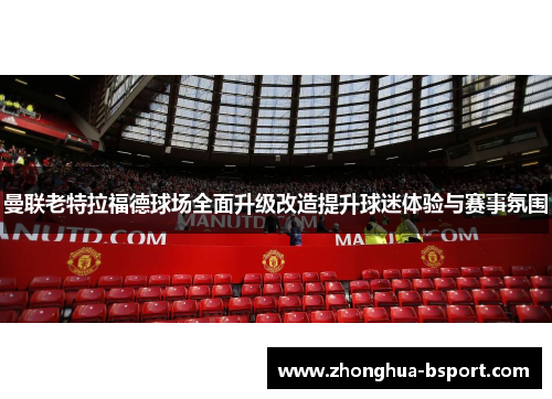 曼联老特拉福德球场全面升级改造提升球迷体验与赛事氛围 曼联老特拉福德球场全面升级改造提升球迷体验与赛事氛围