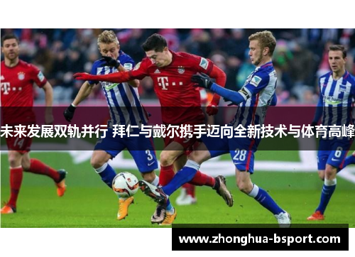 未来发展双轨并行 拜仁与戴尔携手迈向全新技术与体育高峰 未来发展双轨并行 拜仁与戴尔携手迈向全新技术与体育高峰