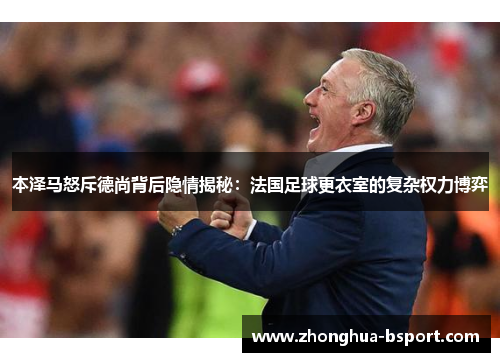 本泽马怒斥德尚背后隐情揭秘:法国足球更衣室的复杂权力博弈 本泽马怒斥德尚背后隐情揭秘:法国足球更衣室的复杂权力博弈
