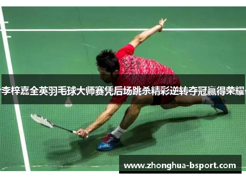 李梓嘉全英羽毛球大师赛凭后场跳杀精彩逆转夺冠赢得荣耀 李梓嘉全英羽毛球大师赛凭后场跳杀精彩逆转夺冠赢得荣耀