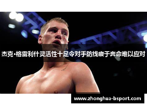 杰克·格雷利什灵活性十足令对手防线疲于奔命难以应对 杰克·格雷利什灵活性十足令对手防线疲于奔命难以应对