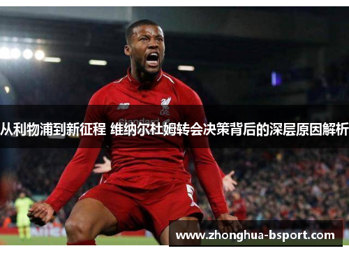 从利物浦到新征程 维纳尔杜姆转会决策背后的深层原因解析 从利物浦到新征程 维纳尔杜姆转会决策背后的深层原因解析