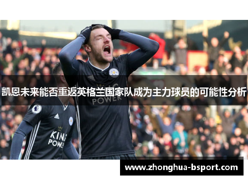 凯恩未来能否重返英格兰国家队成为主力球员的可能性分析 凯恩未来能否重返英格兰国家队成为主力球员的可能性分析