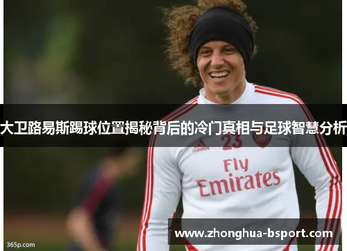 大卫路易斯踢球位置揭秘背后的冷门真相与足球智慧分析 大卫路易斯踢球位置揭秘背后的冷门真相与足球智慧分析