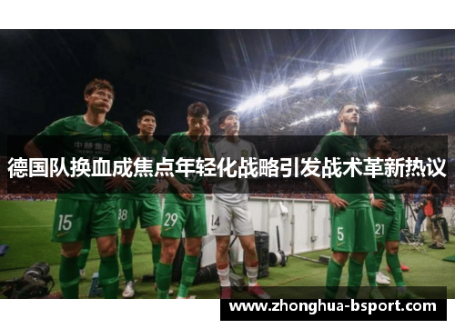 德国队换血成焦点年轻化战略引发战术革新热议 德国队换血成焦点年轻化战略引发战术革新热议