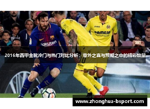 2016年西甲金靴冷门与热门对比分析:意外之喜与预期之中的精彩较量 2016年西甲金靴冷门与热门对比分析:意外之喜与预期之中的精彩较量