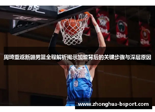 周琦重返新疆男篮全程解析揭示加盟背后的关键步骤与深层原因 周琦重返新疆男篮全程解析揭示加盟背后的关键步骤与深层原因