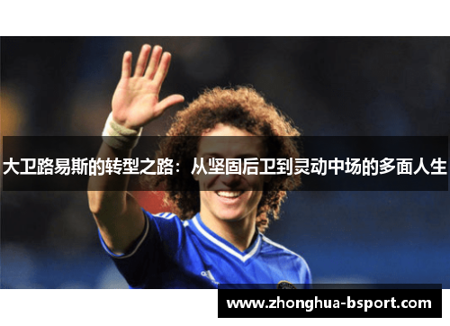 大卫路易斯的转型之路:从坚固后卫到灵动中场的多面人生 大卫路易斯的转型之路:从坚固后卫到灵动中场的多面人生