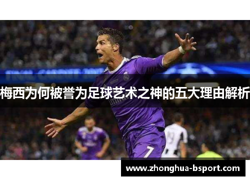 梅西为何被誉为足球艺术之神的五大理由解析 梅西为何被誉为足球艺术之神的五大理由解析