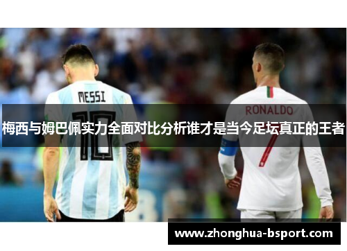 梅西与姆巴佩实力全面对比分析谁才是当今足坛真正的王者 梅西与姆巴佩实力全面对比分析谁才是当今足坛真正的王者