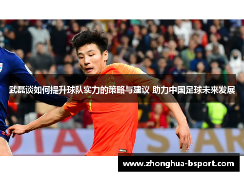武磊谈如何提升球队实力的策略与建议 助力中国足球未来发展