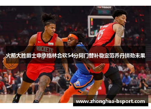 火箭大胜爵士申京格林合砍54分阿门替补稳定范乔丹拼劲未果