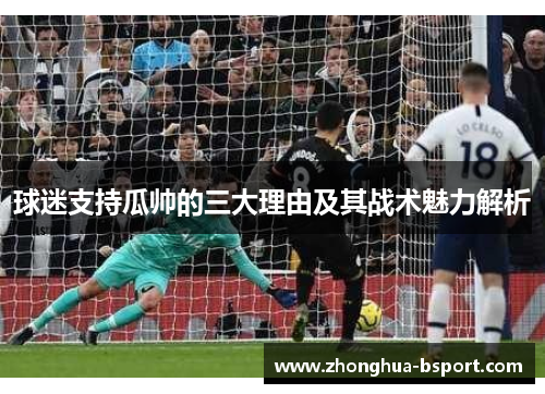 球迷支持瓜帅的三大理由及其战术魅力解析 球迷支持瓜帅的三大理由及其战术魅力解析