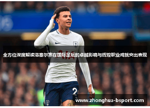 全方位深度解读洛塞尔索在国际足坛的卓越影响与辉煌职业成就突出表现