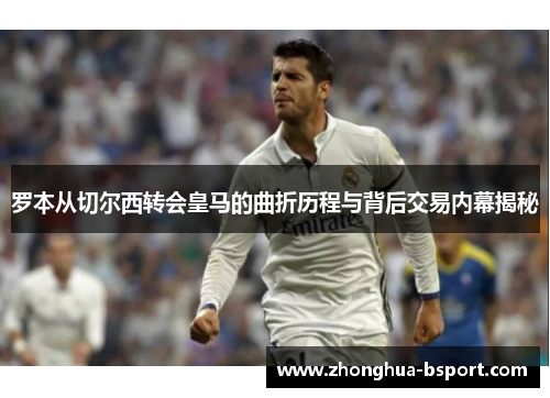 罗本从切尔西转会皇马的曲折历程与背后交易内幕揭秘