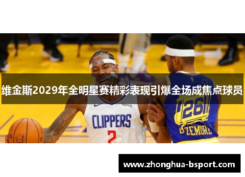 维金斯2029年全明星赛精彩表现引爆全场成焦点球员