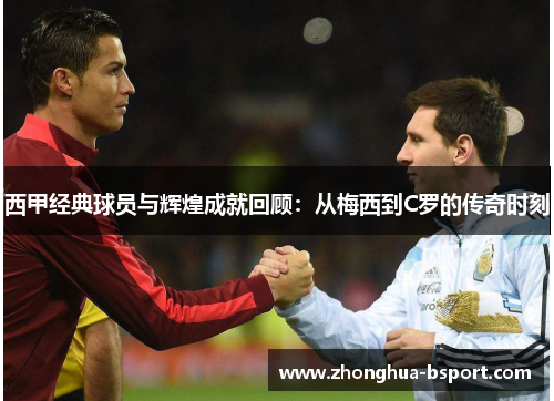 西甲经典球员与辉煌成就回顾：从梅西到C罗的传奇时刻