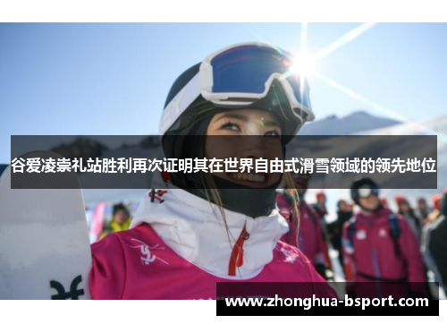 谷爱凌崇礼站胜利再次证明其在世界自由式滑雪领域的领先地位