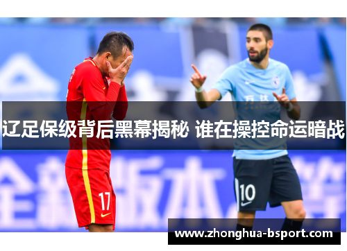 辽足保级背后黑幕揭秘 谁在操控命运暗战