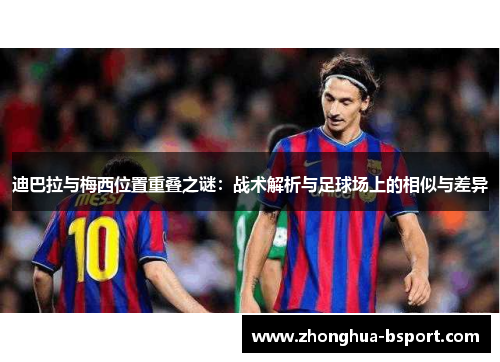 迪巴拉与梅西位置重叠之谜：战术解析与足球场上的相似与差异