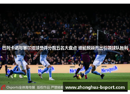 巴列卡诺与塞尔塔球员评分前五名大盘点 谁能脱颖而出引领球队胜利