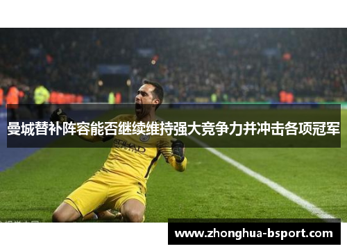 曼城替补阵容能否继续维持强大竞争力并冲击各项冠军