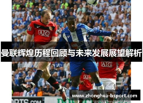 曼联辉煌历程回顾与未来发展展望解析 曼联辉煌历程回顾与未来发展展望解析