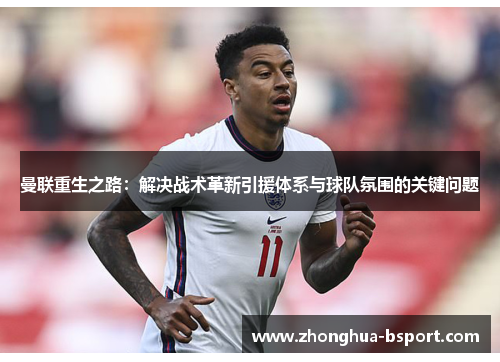 曼联重生之路：解决战术革新引援体系与球队氛围的关键问题