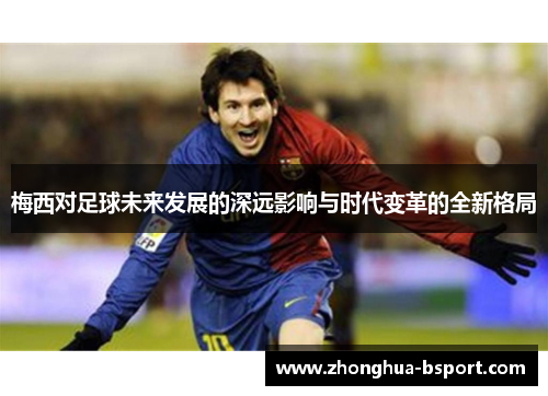 梅西对足球未来发展的深远影响与时代变革的全新格局 梅西对足球未来发展的深远影响与时代变革的全新格局