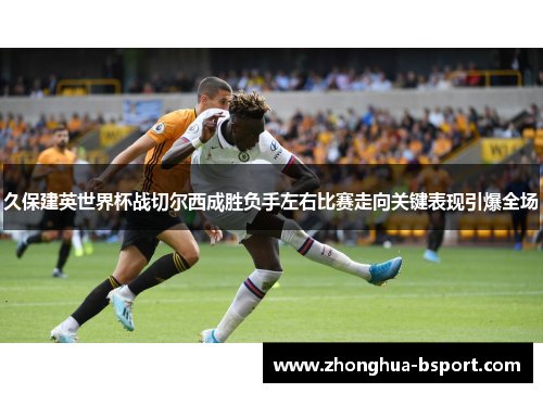 久保建英世界杯战切尔西成胜负手左右比赛走向关键表现引爆全场 久保建英世界杯战切尔西成胜负手左右比赛走向关键表现引爆全场