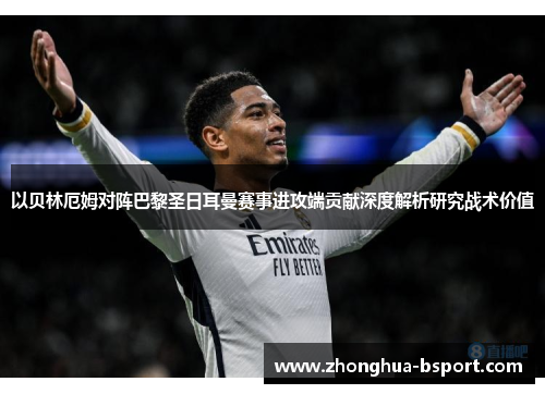 以贝林厄姆对阵巴黎圣日耳曼赛事进攻端贡献深度解析研究战术价值