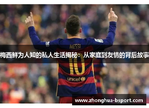 梅西鲜为人知的私人生活揭秘：从家庭到友情的背后故事