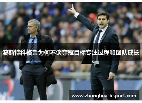 波斯特科格鲁为何不谈夺冠目标专注过程和团队成长