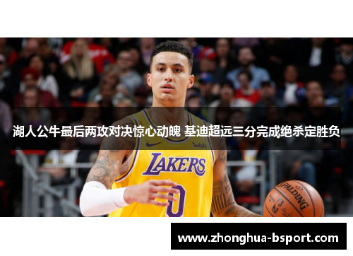 湖人公牛最后两攻对决惊心动魄 基迪超远三分完成绝杀定胜负