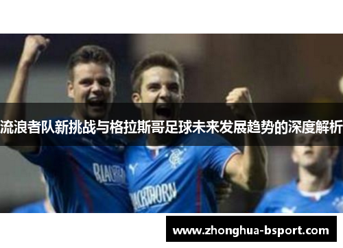 流浪者队新挑战与格拉斯哥足球未来发展趋势的深度解析
