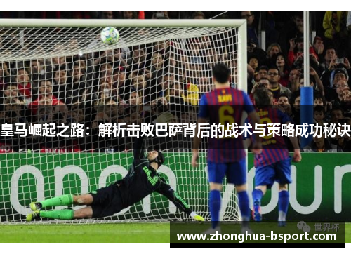 皇马崛起之路:解析击败巴萨背后的战术与策略成功秘诀 皇马崛起之路:解析击败巴萨背后的战术与策略成功秘诀
