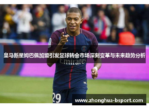 皇马新星姆巴佩加盟引发足球转会市场深刻变革与未来趋势分析 皇马新星姆巴佩加盟引发足球转会市场深刻变革与未来趋势分析