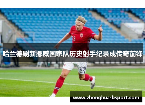 哈兰德刷新挪威国家队历史射手纪录成传奇前锋